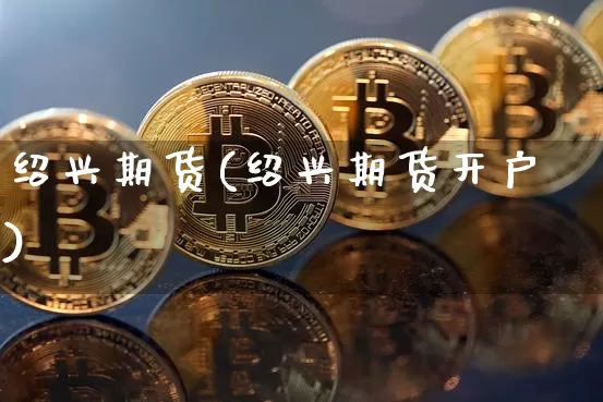绍兴期货(绍兴期货开户)_https://www.hbxfywj.com_基金知识_第1张
