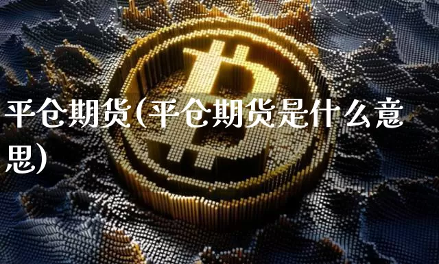 平仓期货(平仓期货是什么意思)_https://www.hbxfywj.com_基金知识_第1张