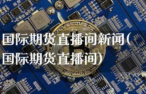国际期货直播间新闻(国际期货直播间)_https://www.hbxfywj.com_证券知识_第1张
