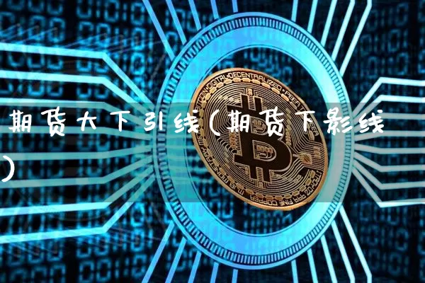 期货大下引线(期货下影线)_https://www.hbxfywj.com_期货知识_第1张