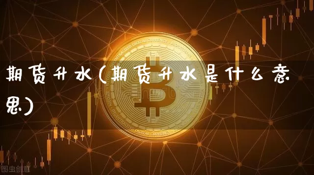 期货升水(期货升水是什么意思)_https://www.hbxfywj.com_期货知识_第1张