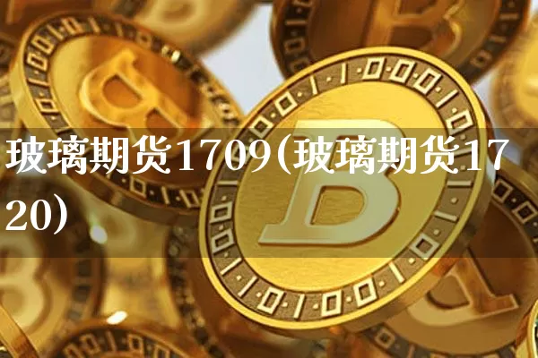 玻璃期货1709(玻璃期货1720)_https://www.hbxfywj.com_期货知识_第1张