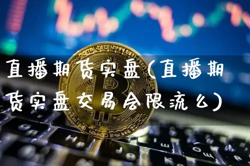 直播期货实盘(直播期货实盘交易会限流么)_https://www.hbxfywj.com_证券知识_第1张