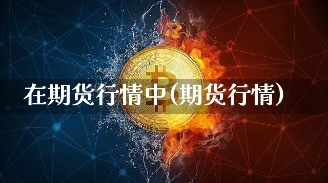 在期货行情中(期货行情)_https://www.hbxfywj.com_期货知识_第1张