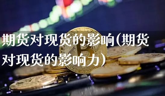 期货对现货的影响(期货对现货的影响力)_https://www.hbxfywj.com_期货知识_第1张