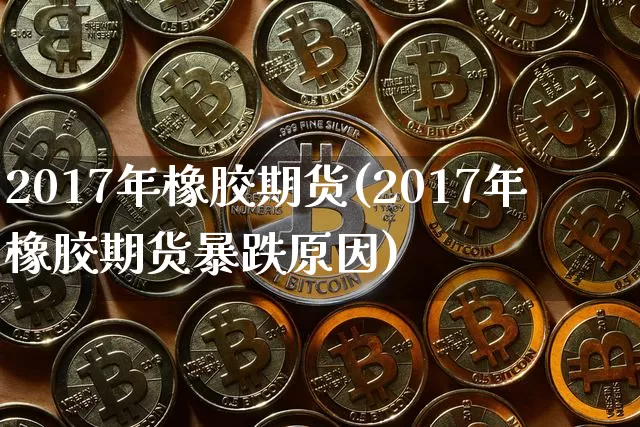2017年橡胶期货(2017年橡胶期货暴跌原因)_https://www.hbxfywj.com_证券知识_第1张