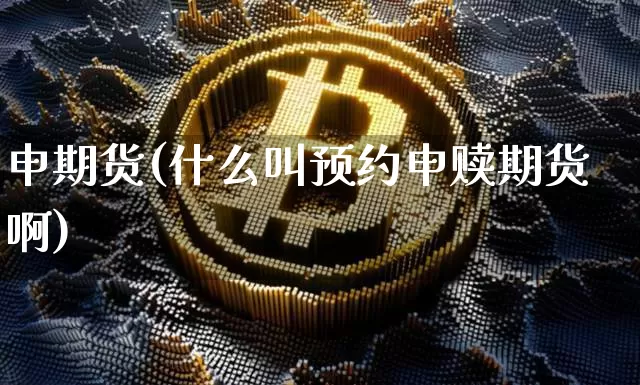 申期货(什么叫预约申赎期货啊)_https://www.hbxfywj.com_期货知识_第1张