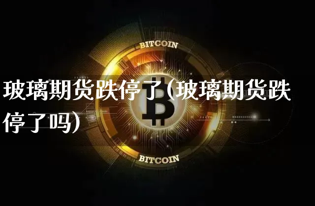 玻璃期货跌停了(玻璃期货跌停了吗)_https://www.hbxfywj.com_股票知识_第1张