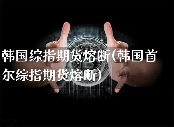 韩国综指期货熔断(韩国首尔综指期货熔断)_https://www.hbxfywj.com_股票知识_第1张
