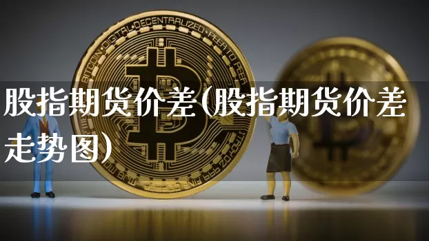 股指期货价差(股指期货价差走势图)_https://www.hbxfywj.com_基金知识_第1张