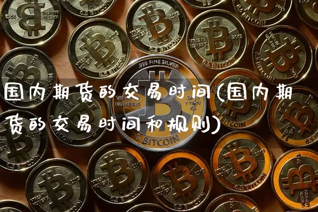 国内期货的交易时间(国内期货的交易时间和规则)_https://www.hbxfywj.com_期货知识_第1张