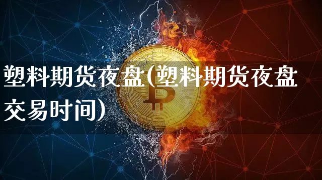 塑料期货夜盘(塑料期货夜盘交易时间)_https://www.hbxfywj.com_股票知识_第1张