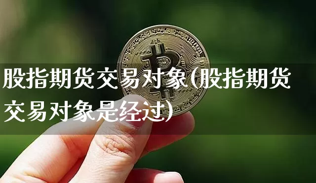 股指期货交易对象(股指期货交易对象是经过)_https://www.hbxfywj.com_期货知识_第1张