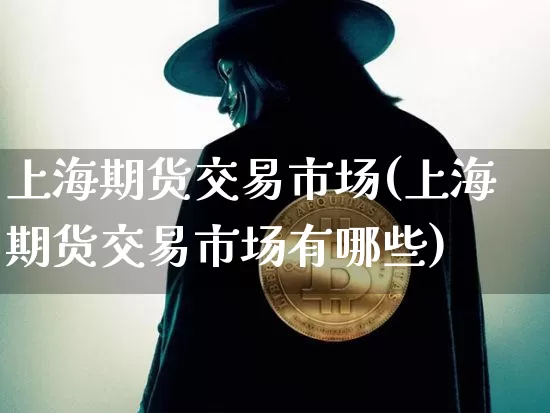 上海期货交易市场(上海期货交易市场有哪些)_https://www.hbxfywj.com_期货知识_第1张