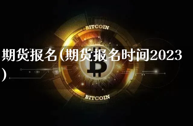 期货报名(期货报名时间2023)_https://www.hbxfywj.com_证券知识_第1张