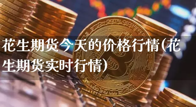 花生期货今天的价格行情(花生期货实时行情)_https://www.hbxfywj.com_证券知识_第1张