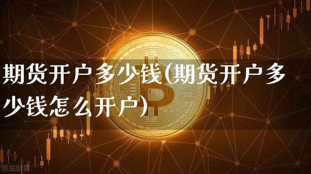 期货开户多少钱(期货开户多少钱怎么开户)_https://www.hbxfywj.com_证券知识_第1张