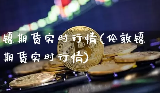 镍期货实时行情(伦敦镍期货实时行情)_https://www.hbxfywj.com_期货知识_第1张