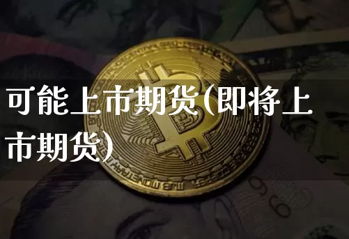 可能上市期货(即将上市期货)_https://www.hbxfywj.com_股票知识_第1张