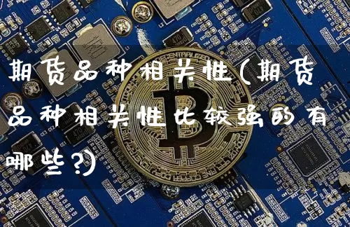 期货品种相关性(期货品种相关性比较强的有哪些?)_https://www.hbxfywj.com_期货知识_第1张