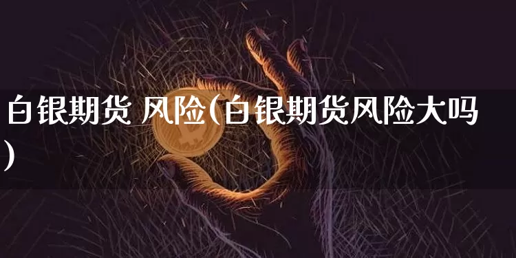 白银期货 风险(白银期货风险大吗)_https://www.hbxfywj.com_股票知识_第1张