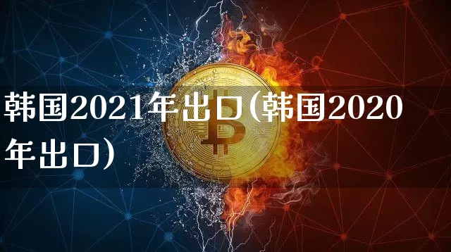 韩国2021年出口(韩国2020年出口)_https://www.hbxfywj.com_股票知识_第1张