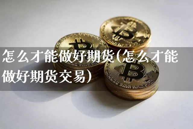 怎么才能做好期货(怎么才能做好期货交易)_https://www.hbxfywj.com_期货知识_第1张