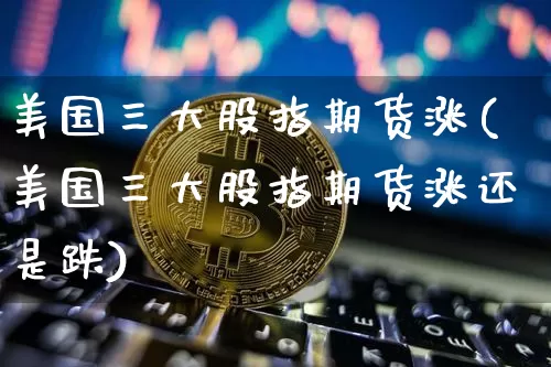 美国三大股指期货涨(美国三大股指期货涨还是跌)_https://www.hbxfywj.com_基金知识_第1张