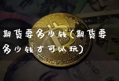 期货要多少钱(期货要多少钱才可以玩)_https://www.hbxfywj.com_基金知识_第1张