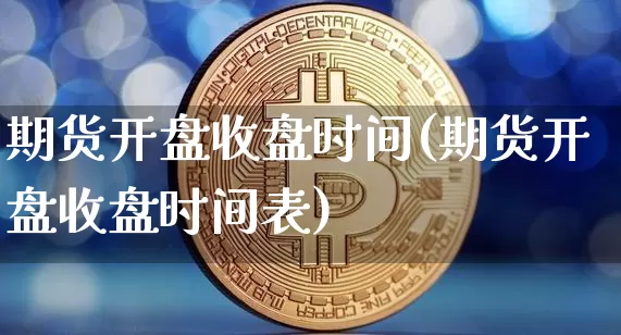期货开盘收盘时间(期货开盘收盘时间表)_https://www.hbxfywj.com_期货知识_第1张