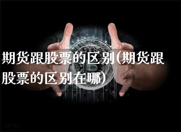 期货跟股票的区别(期货跟股票的区别在哪)_https://www.hbxfywj.com_证券知识_第1张
