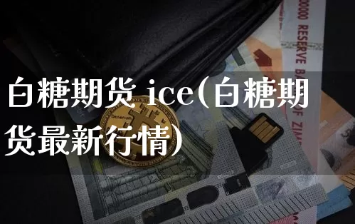 白糖期货 ice(白糖期货最新行情)_https://www.hbxfywj.com_证券知识_第1张