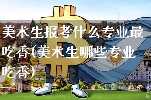 美术生报考什么专业最吃香(美术生哪些专业吃香)_https://www.hbxfywj.com_期货知识_第1张