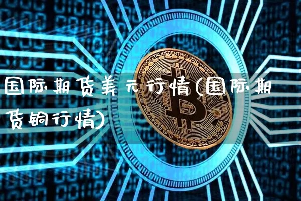 国际期货美元行情(国际期货铜行情)_https://www.hbxfywj.com_证券知识_第1张