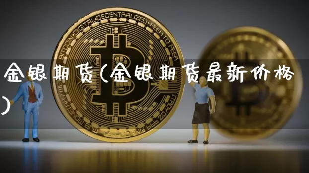 金银期货(金银期货最新价格)_https://www.hbxfywj.com_期货知识_第1张