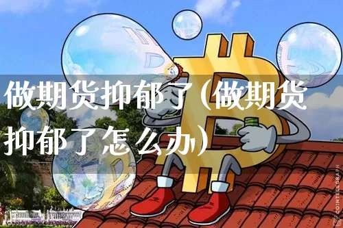做期货抑郁了(做期货抑郁了怎么办)_https://www.hbxfywj.com_基金知识_第1张
