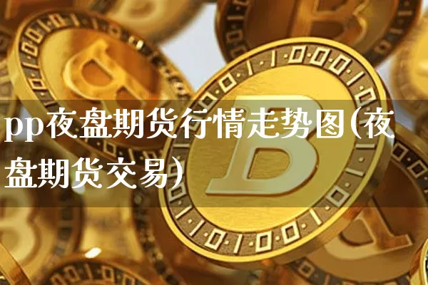 pp夜盘期货行情走势图(夜盘期货交易)_https://www.hbxfywj.com_期货知识_第1张
