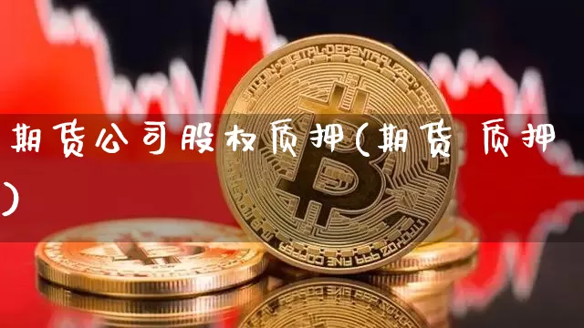 期货公司股权质押(期货 质押)_https://www.hbxfywj.com_期货知识_第1张