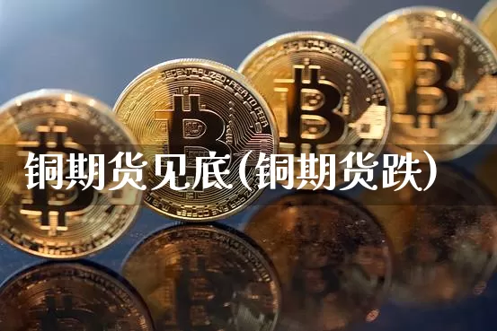 铜期货见底(铜期货跌)_https://www.hbxfywj.com_期货知识_第1张