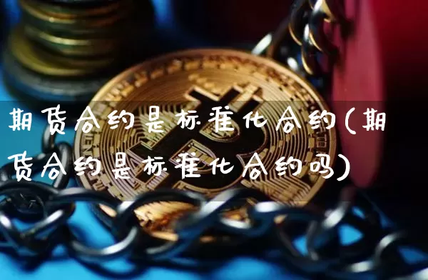 期货合约是标准化合约(期货合约是标准化合约吗)_https://www.hbxfywj.com_期货知识_第1张
