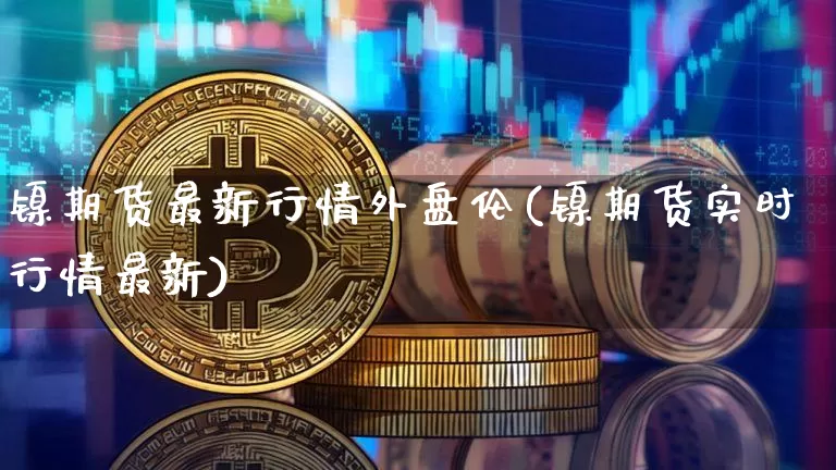 镍期货最新行情外盘伦(镍期货实时行情最新)_https://www.hbxfywj.com_证券知识_第1张