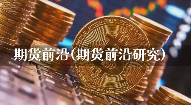 期货前沿(期货前沿研究)_https://www.hbxfywj.com_股票知识_第1张