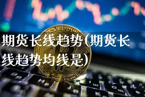 期货长线趋势(期货长线趋势均线是)_https://www.hbxfywj.com_证券知识_第1张
