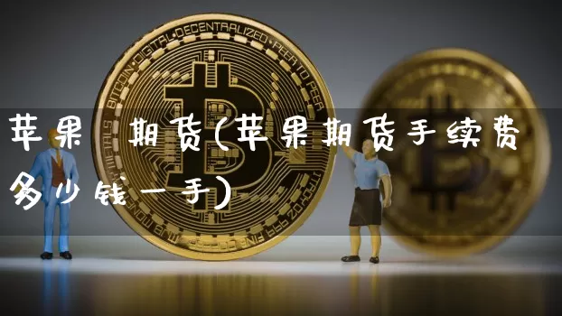 苹果  期货(苹果期货手续费多少钱一手)_https://www.hbxfywj.com_期货知识_第1张