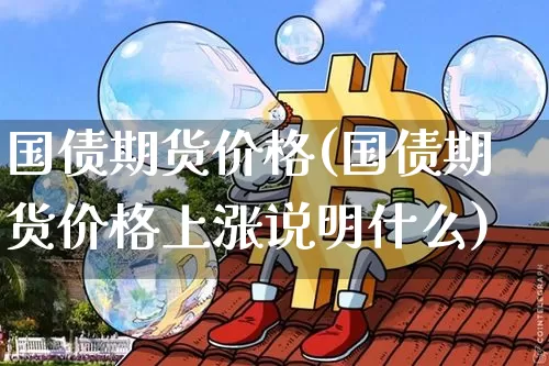 国债期货价格(国债期货价格上涨说明什么)_https://www.hbxfywj.com_基金知识_第1张