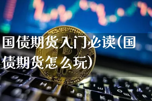 国债期货入门必读(国债期货怎么玩)_https://www.hbxfywj.com_证券知识_第1张