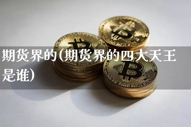 期货界的(期货界的四大天王是谁)_https://www.hbxfywj.com_期货知识_第1张