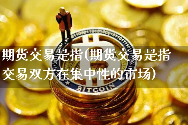 期货交易是指(期货交易是指交易双方在集中性的市场)_https://www.hbxfywj.com_基金知识_第1张