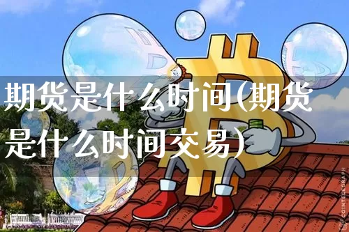 期货是什么时间(期货是什么时间交易)_https://www.hbxfywj.com_期货知识_第1张