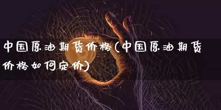 中国原油期货价格(中国原油期货价格如何定价)_https://www.hbxfywj.com_基金知识_第1张